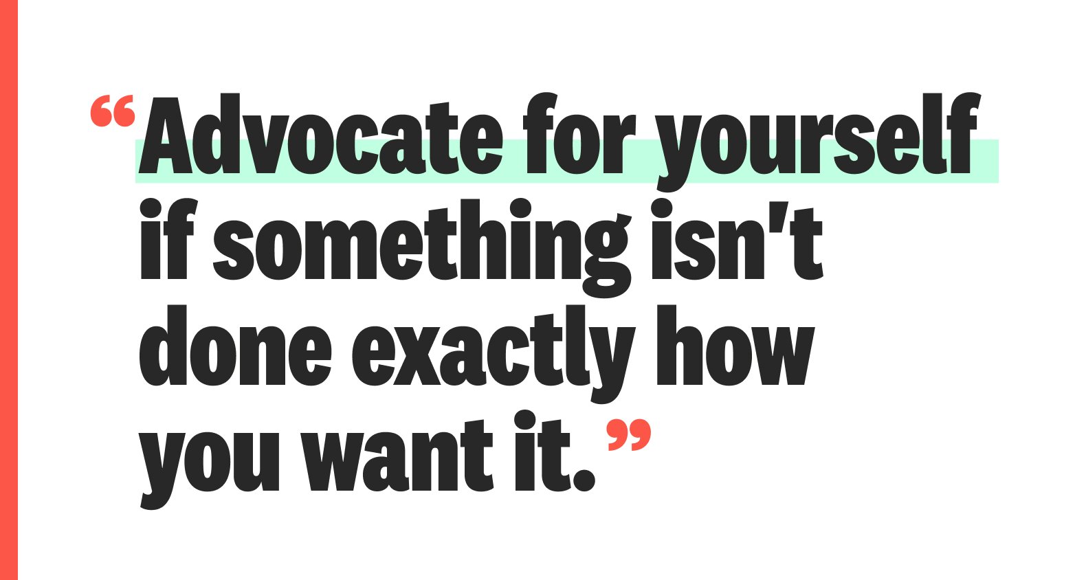 A quote: “Advocate for yourself  if something isn't done exactly how  you want it.”