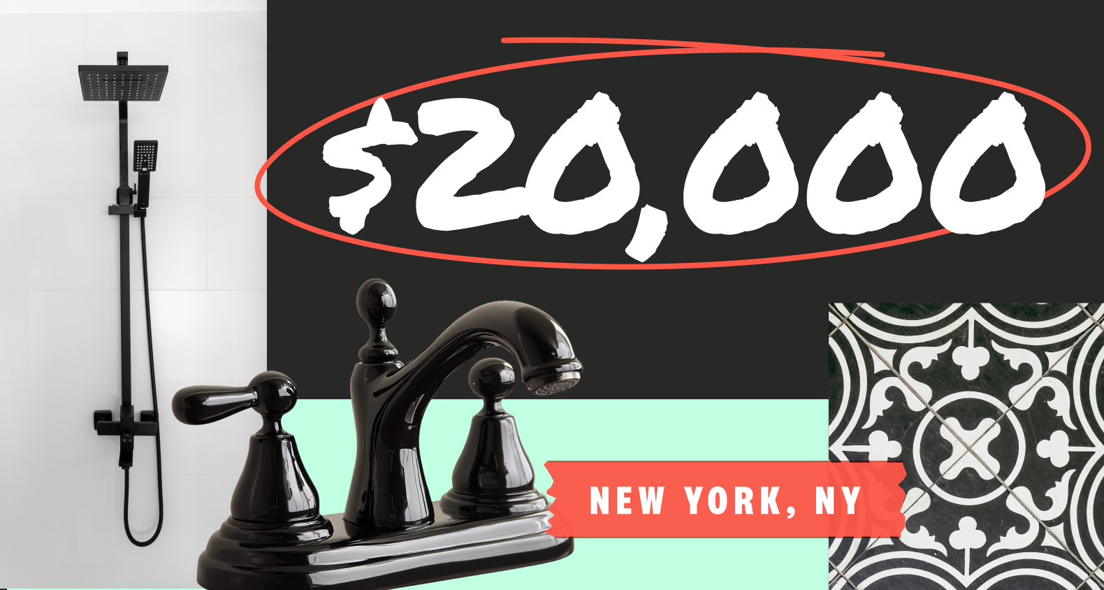 A collage featuring a black and white baroque style cement tile, a shiny black bathroom faucet, and a tiled shower with a black modern showerhead. Copy overlay says “$20,000 - New York, NY”.