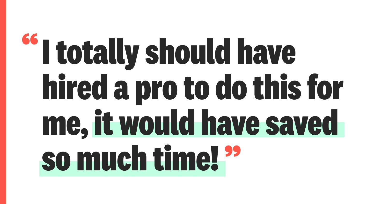 A quote: “I totally should have hired a pro to do this for me, it would have saved so much time!”